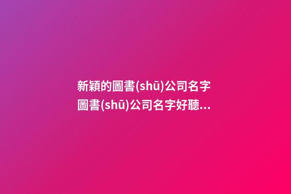新穎的圖書(shū)公司名字 圖書(shū)公司名字好聽(tīng)獨(dú)特-第1張-公司起名-玄機(jī)派